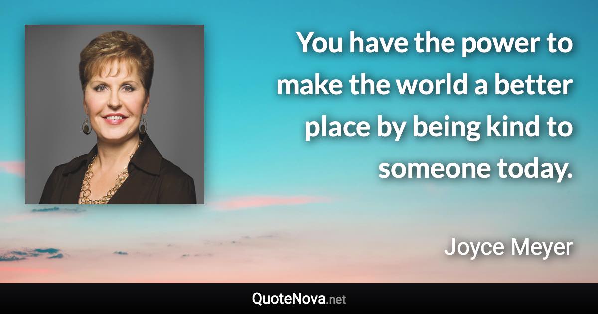 You have the power to make the world a better place by being kind to someone today. - Joyce Meyer quote