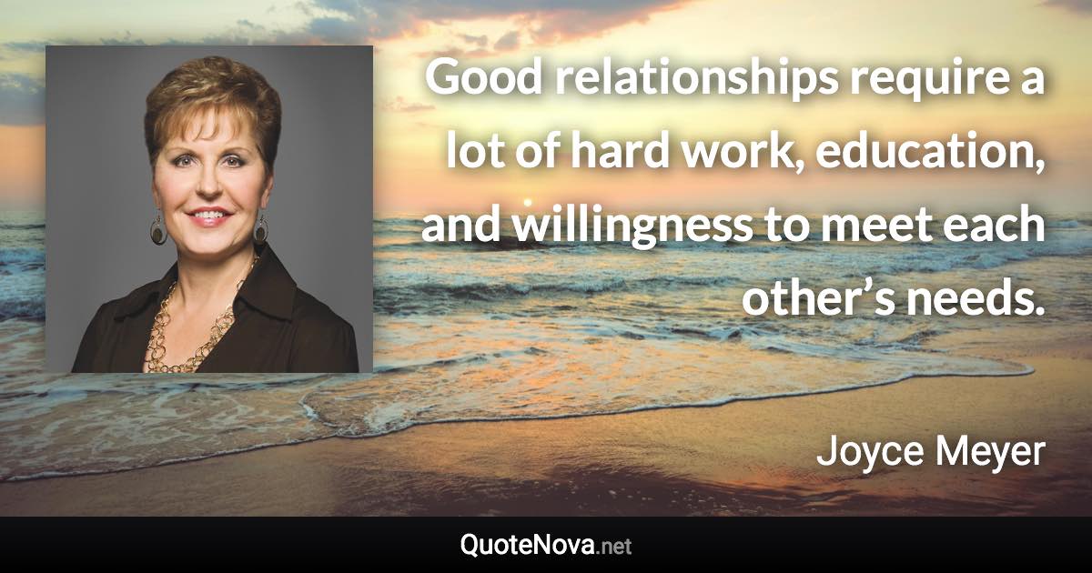 Good relationships require a lot of hard work, education, and willingness to meet each other’s needs. - Joyce Meyer quote