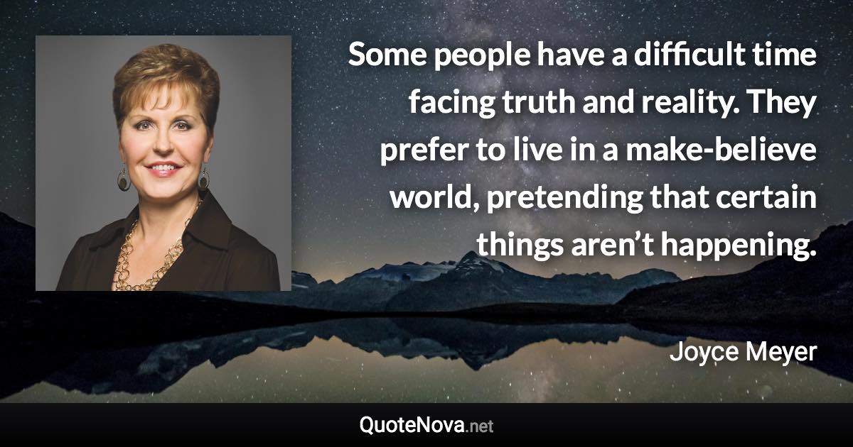 Some people have a difficult time facing truth and reality. They prefer to live in a make-believe world, pretending that certain things aren’t happening. - Joyce Meyer quote