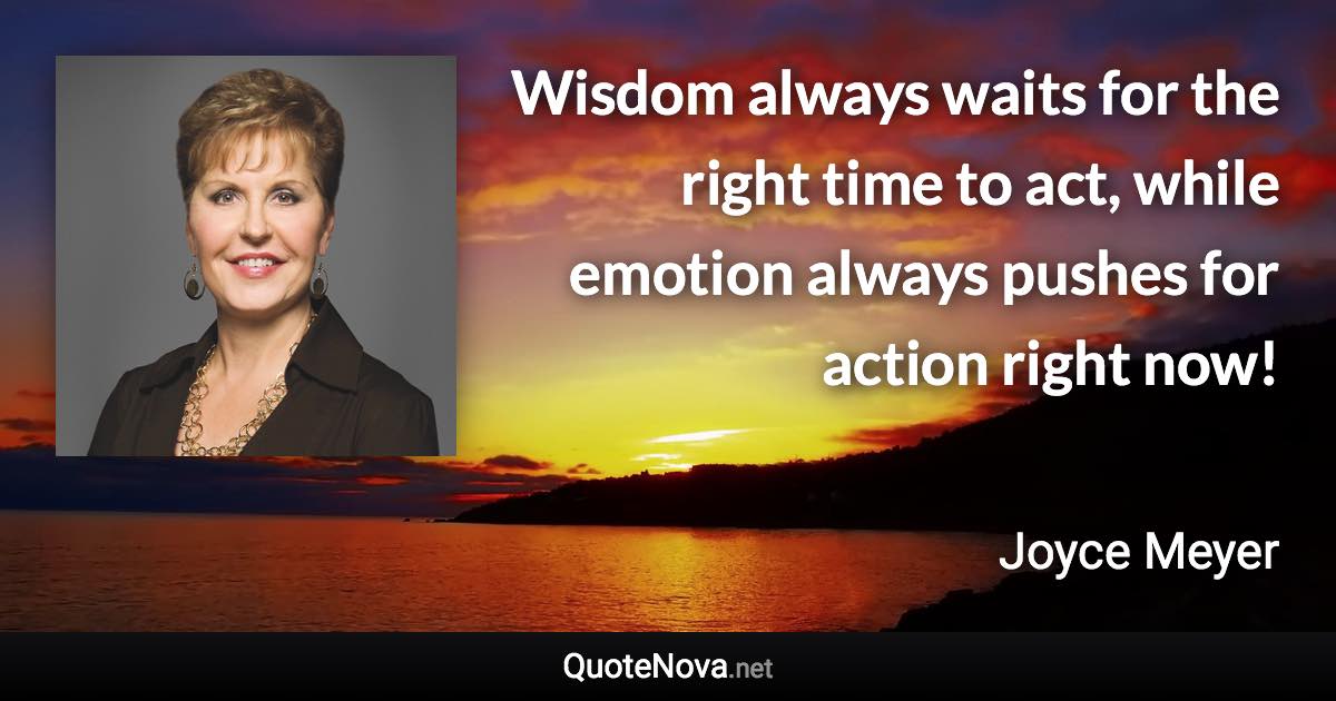 Wisdom always waits for the right time to act, while emotion always pushes for action right now! - Joyce Meyer quote