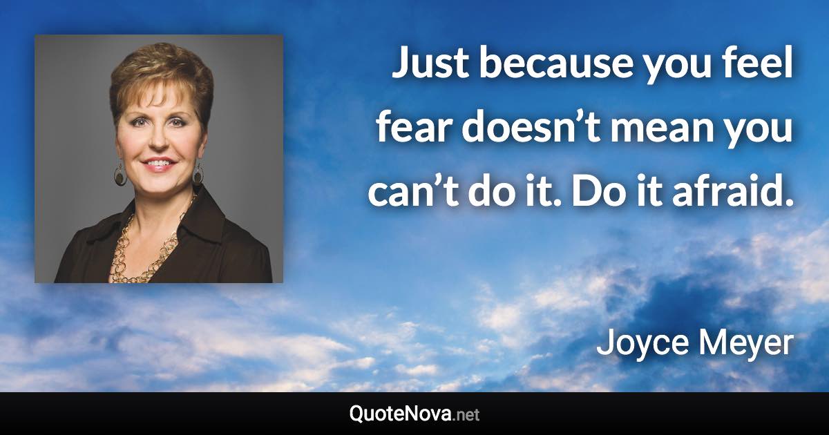 Just because you feel fear doesn’t mean you can’t do it. Do it afraid. - Joyce Meyer quote