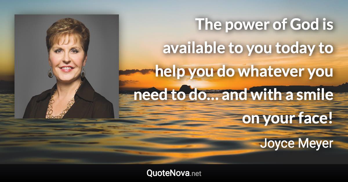 The power of God is available to you today to help you do whatever you need to do… and with a smile on your face! - Joyce Meyer quote