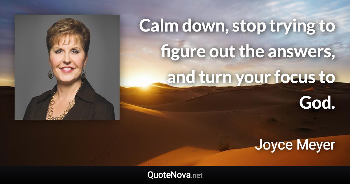 Calm down, stop trying to figure out the answers, and turn your focus to God. - Joyce Meyer quote