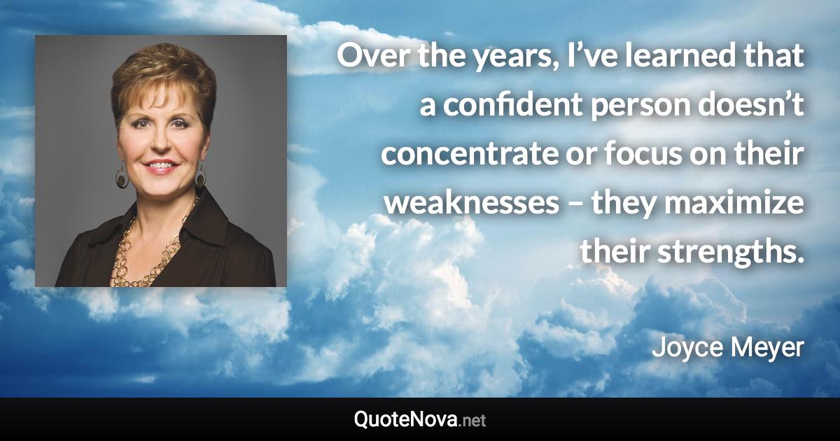 Over the years, I’ve learned that a confident person doesn’t concentrate or focus on their weaknesses – they maximize their strengths. - Joyce Meyer quote