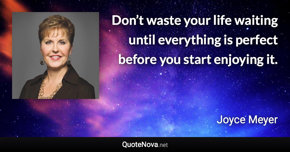 Don’t waste your life waiting until everything is perfect before you start enjoying it. - Joyce Meyer quote