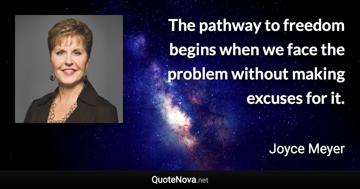 The pathway to freedom begins when we face the problem without making excuses for it. - Joyce Meyer quote