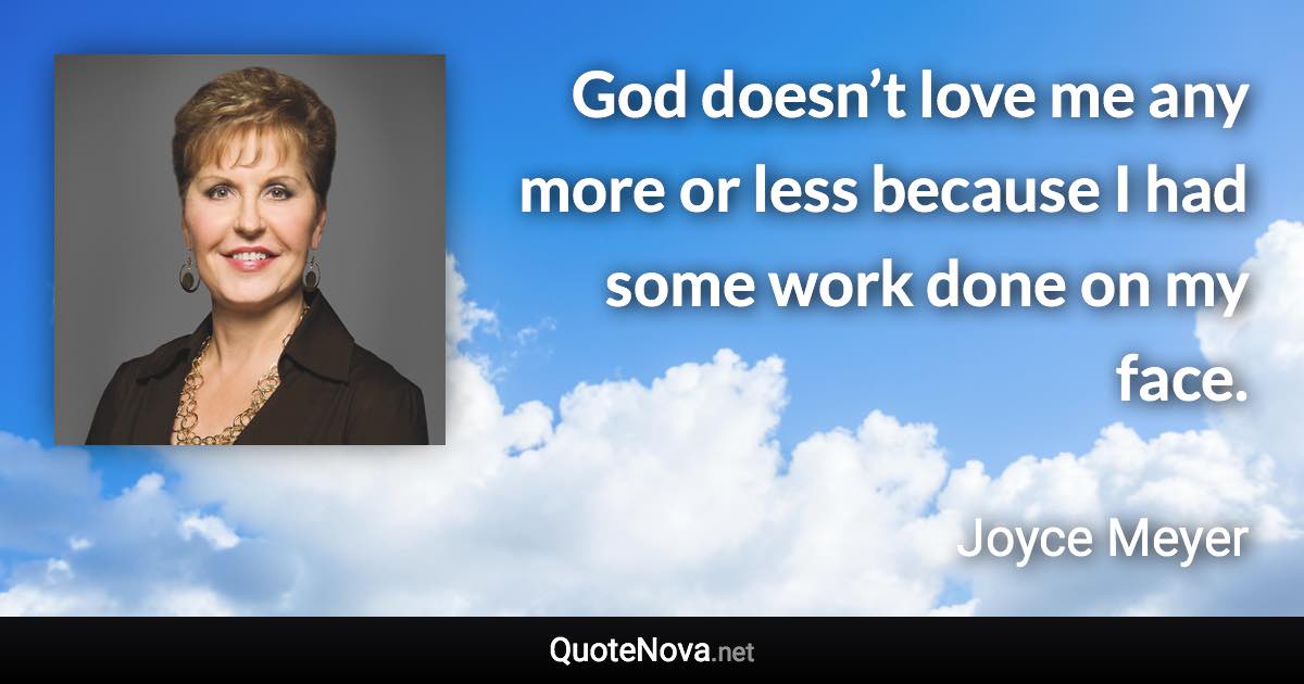 God doesn’t love me any more or less because I had some work done on my face. - Joyce Meyer quote