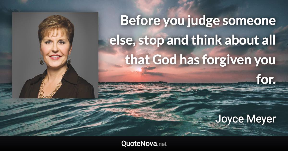 Before you judge someone else, stop and think about all that God has forgiven you for. - Joyce Meyer quote