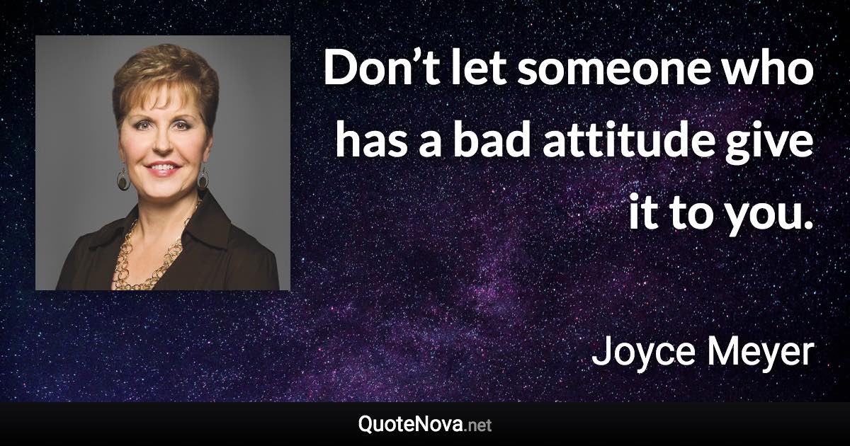 Don’t let someone who has a bad attitude give it to you. - Joyce Meyer quote