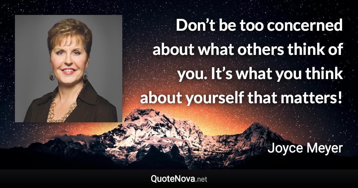 Don’t be too concerned about what others think of you. It’s what you think about yourself that matters! - Joyce Meyer quote