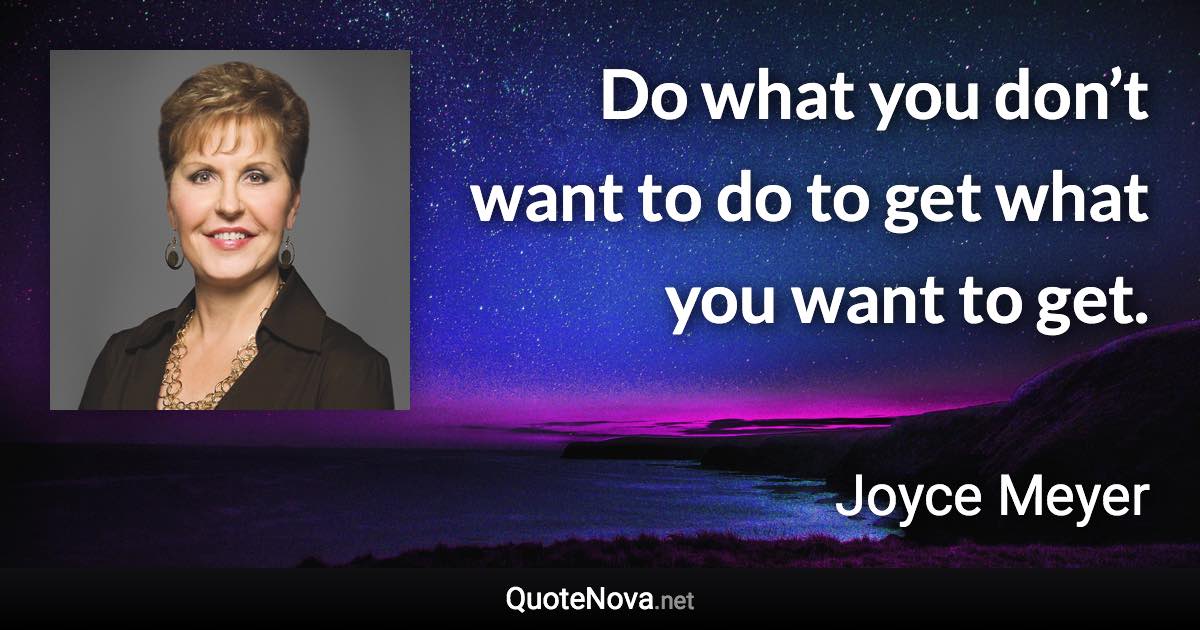 Do what you don’t want to do to get what you want to get. - Joyce Meyer quote