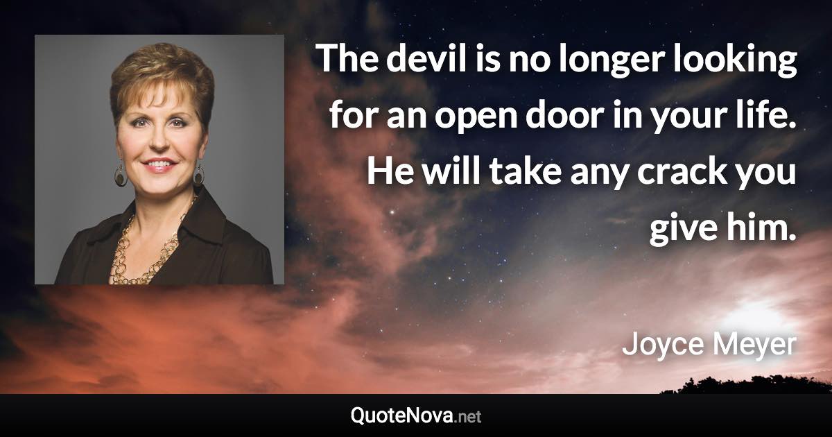 The devil is no longer looking for an open door in your life. He will take any crack you give him. - Joyce Meyer quote