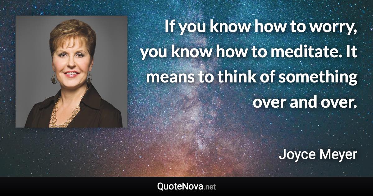 If you know how to worry, you know how to meditate. It means to think of something over and over. - Joyce Meyer quote