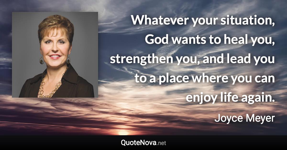 Whatever your situation, God wants to heal you, strengthen you, and lead you to a place where you can enjoy life again. - Joyce Meyer quote