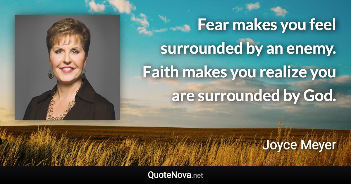 Fear makes you feel surrounded by an enemy. Faith makes you realize you are surrounded by God. - Joyce Meyer quote