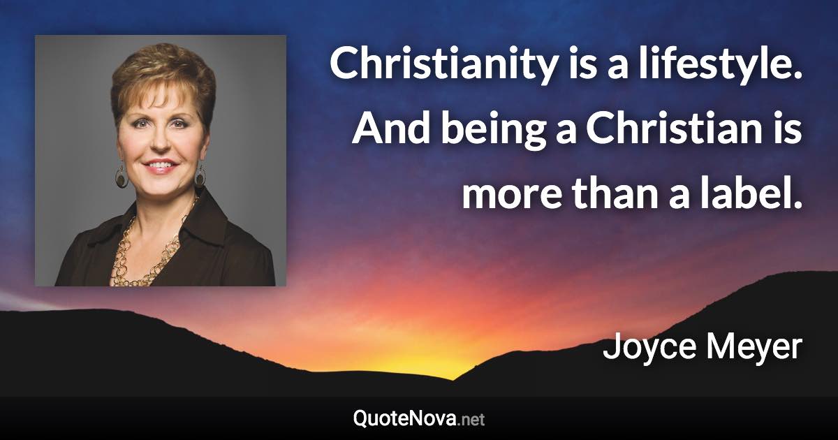 Christianity is a lifestyle. And being a Christian is more than a label. - Joyce Meyer quote