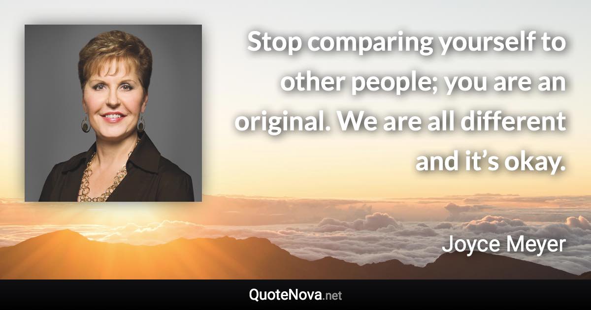 Stop comparing yourself to other people; you are an original. We are all different and it’s okay. - Joyce Meyer quote