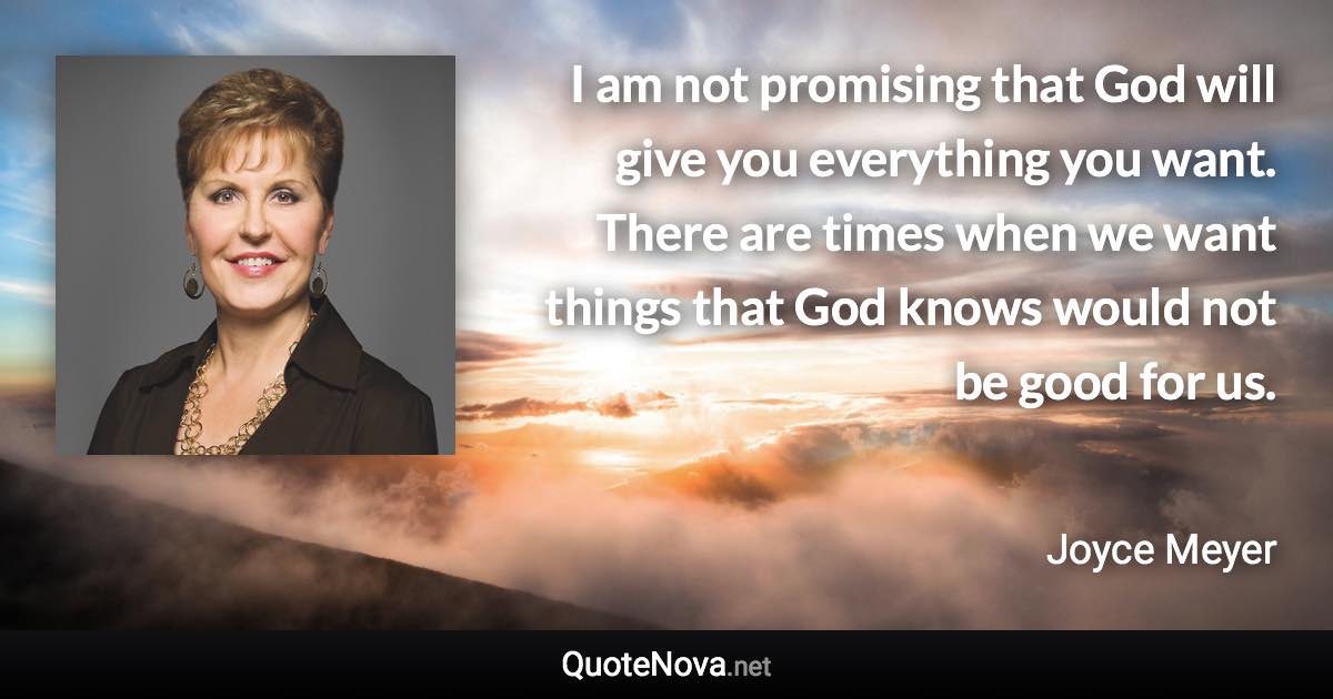 I am not promising that God will give you everything you want. There are times when we want things that God knows would not be good for us. - Joyce Meyer quote