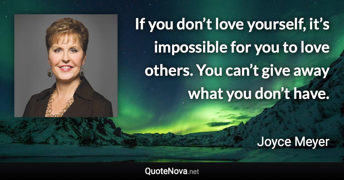 If you don’t love yourself, it’s impossible for you to love others. You can’t give away what you don’t have. - Joyce Meyer quote