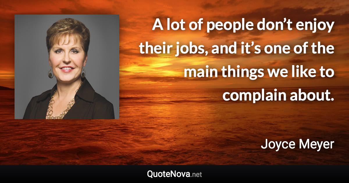 A lot of people don’t enjoy their jobs, and it’s one of the main things we like to complain about. - Joyce Meyer quote