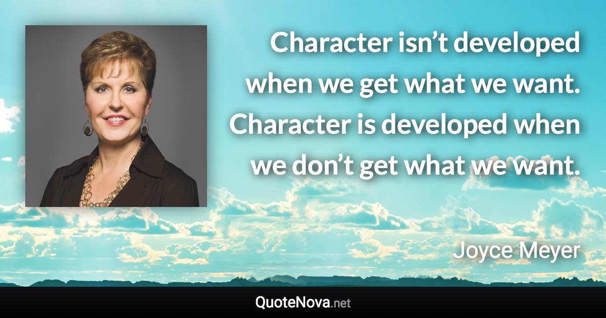 Character isn’t developed when we get what we want. Character is developed when we don’t get what we want. - Joyce Meyer quote