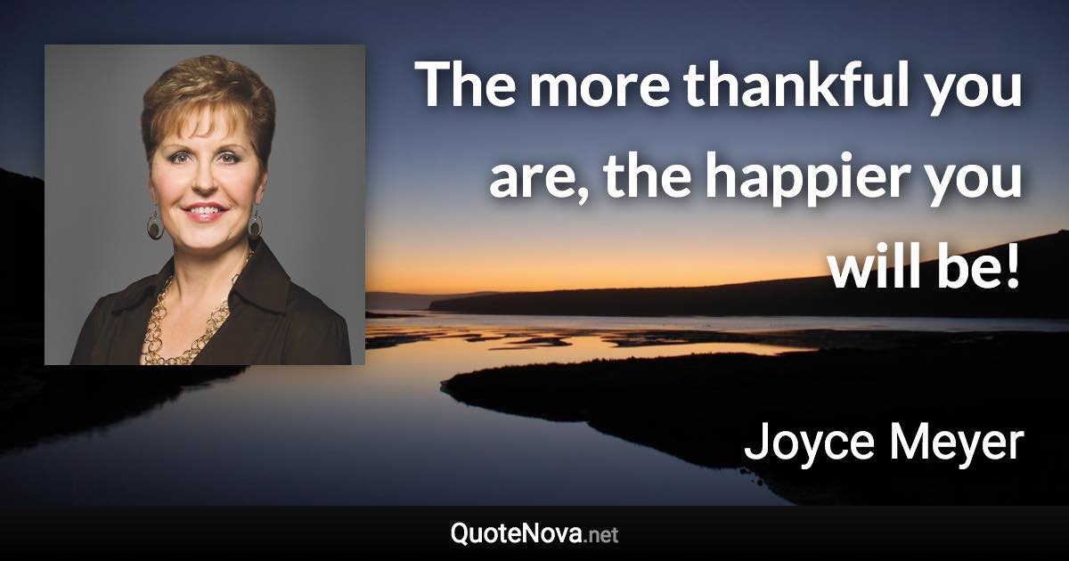 The more thankful you are, the happier you will be! - Joyce Meyer quote