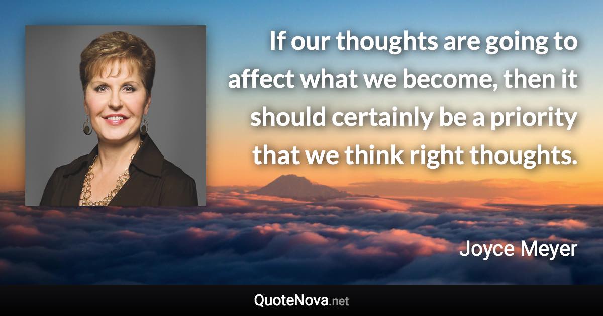 If our thoughts are going to affect what we become, then it should certainly be a priority that we think right thoughts. - Joyce Meyer quote