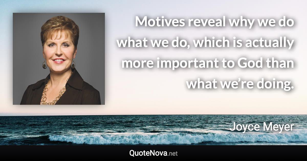 Motives reveal why we do what we do, which is actually more important to God than what we’re doing. - Joyce Meyer quote