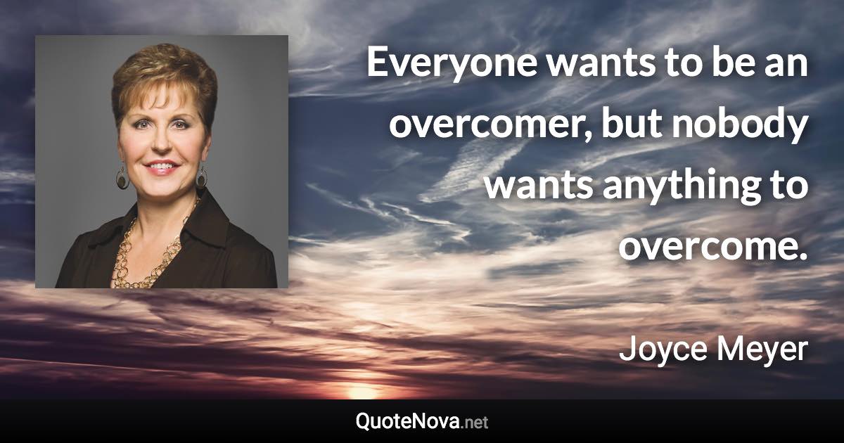 Everyone wants to be an overcomer, but nobody wants anything to overcome. - Joyce Meyer quote