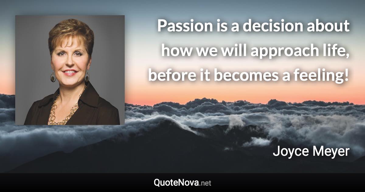 Passion is a decision about how we will approach life, before it becomes a feeling! - Joyce Meyer quote