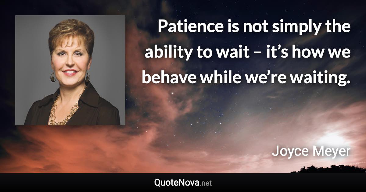 Patience is not simply the ability to wait – it’s how we behave while we’re waiting. - Joyce Meyer quote