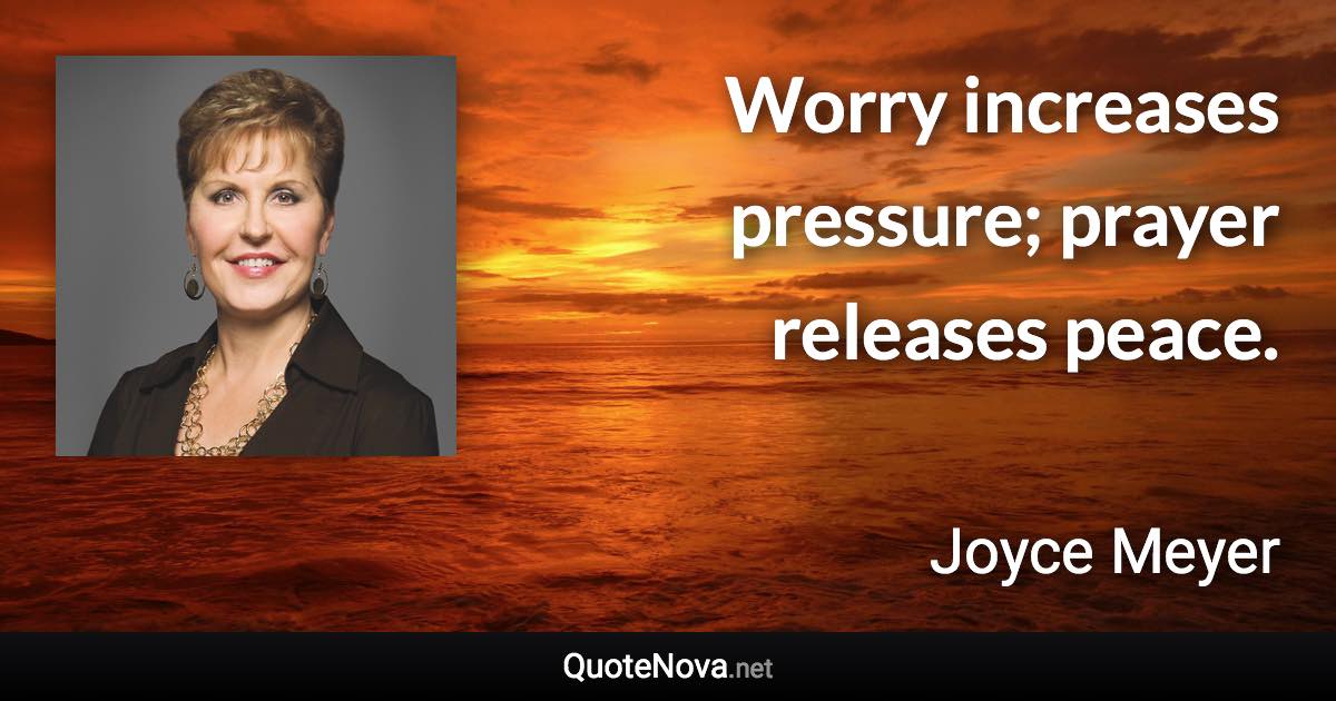 Worry increases pressure; prayer releases peace. - Joyce Meyer quote