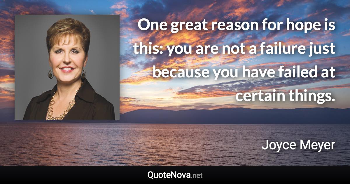 One great reason for hope is this: you are not a failure just because you have failed at certain things. - Joyce Meyer quote