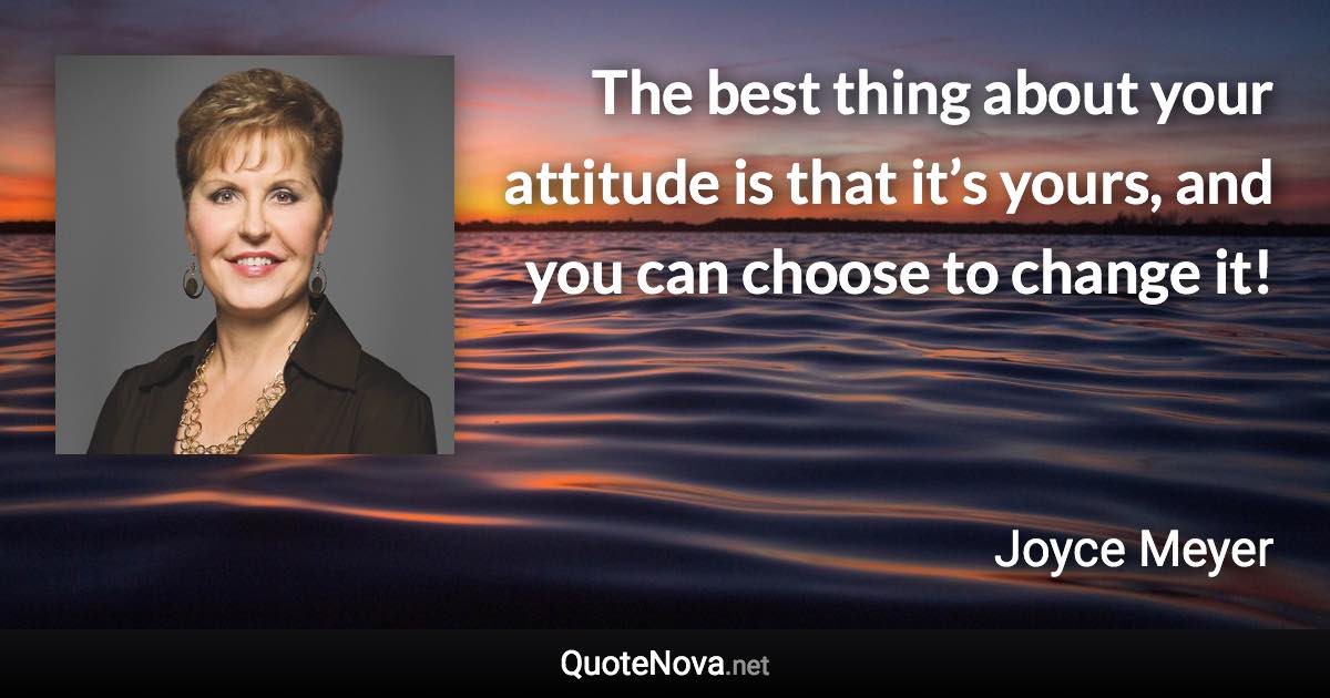 The best thing about your attitude is that it’s yours, and you can choose to change it! - Joyce Meyer quote