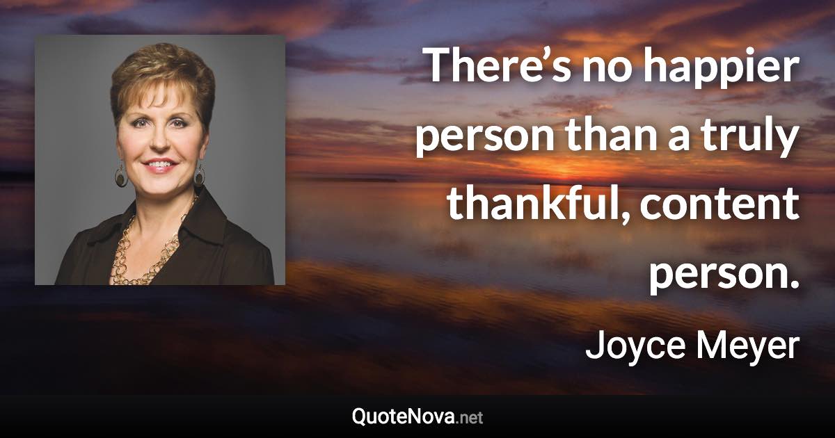 There’s no happier person than a truly thankful, content person. - Joyce Meyer quote