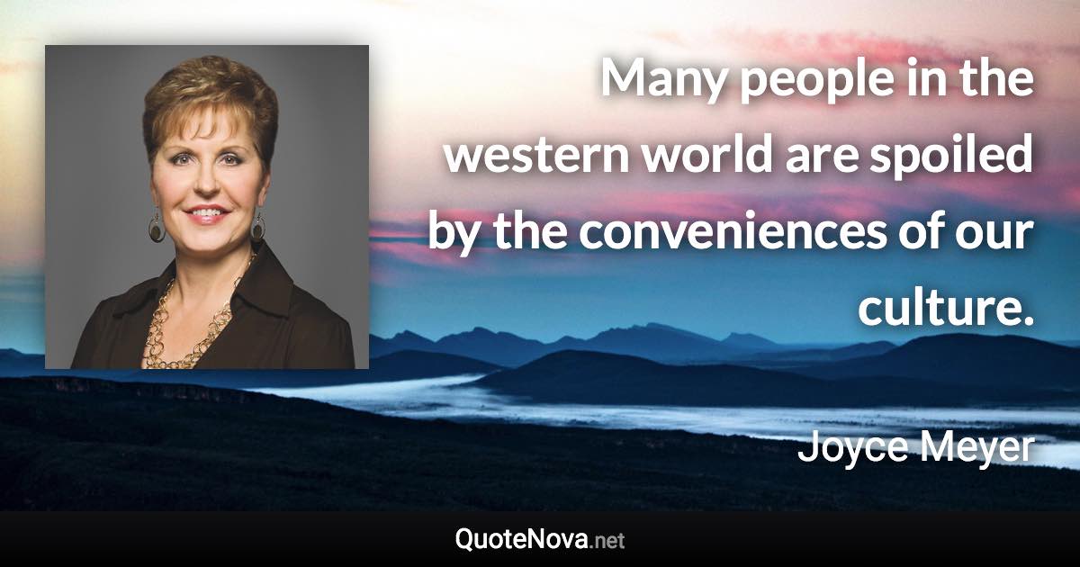 Many people in the western world are spoiled by the conveniences of our culture. - Joyce Meyer quote