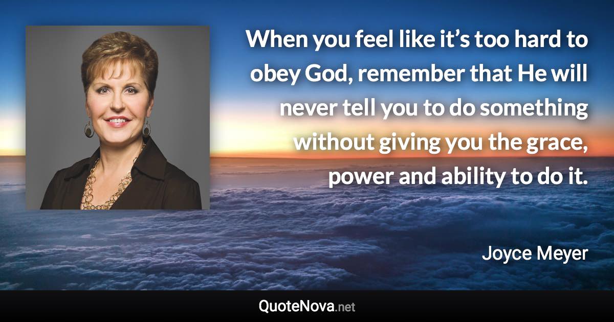 When you feel like it’s too hard to obey God, remember that He will never tell you to do something without giving you the grace, power and ability to do it. - Joyce Meyer quote