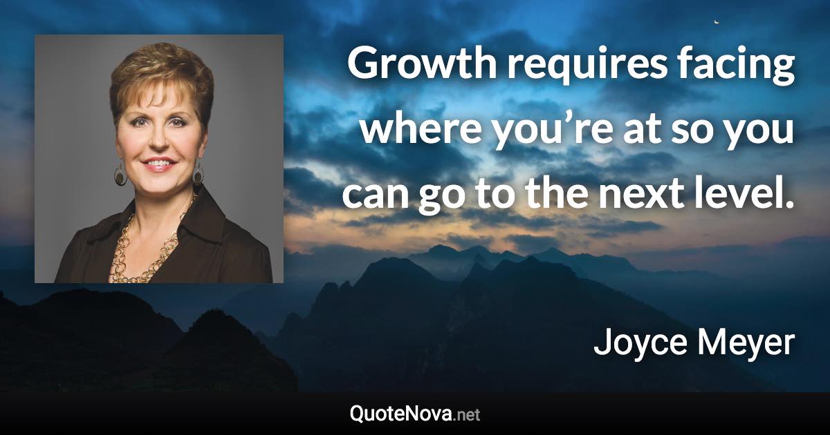 Growth requires facing where you’re at so you can go to the next level. - Joyce Meyer quote