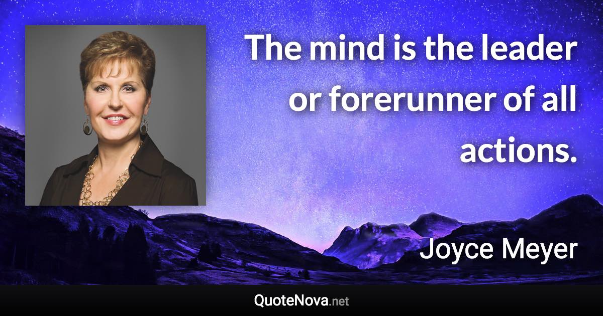 The mind is the leader or forerunner of all actions. - Joyce Meyer quote