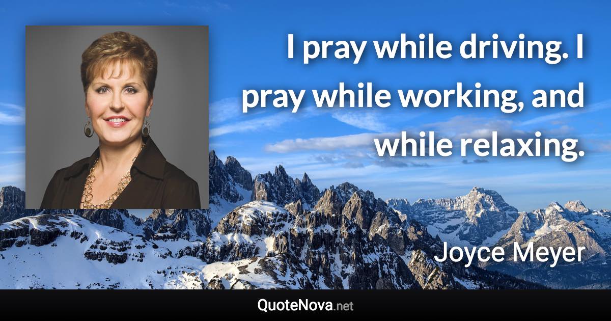 I pray while driving. I pray while working, and while relaxing. - Joyce Meyer quote