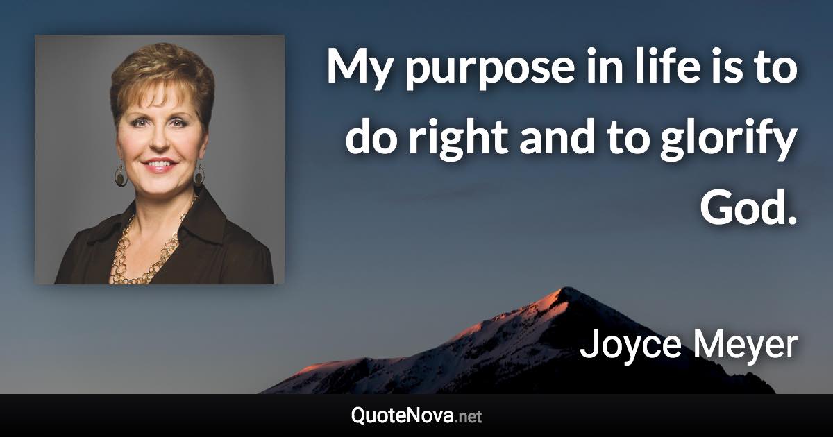 My purpose in life is to do right and to glorify God. - Joyce Meyer quote