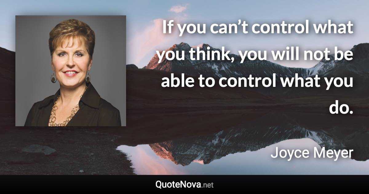 If you can’t control what you think, you will not be able to control what you do. - Joyce Meyer quote