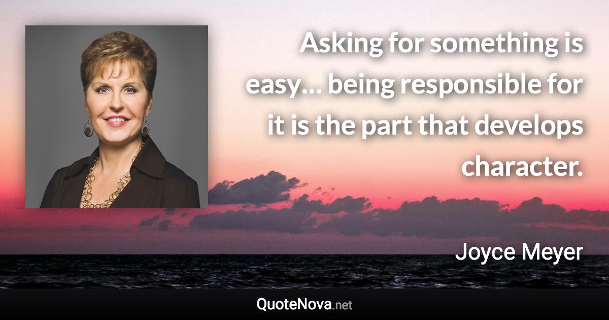 Asking for something is easy… being responsible for it is the part that develops character. - Joyce Meyer quote