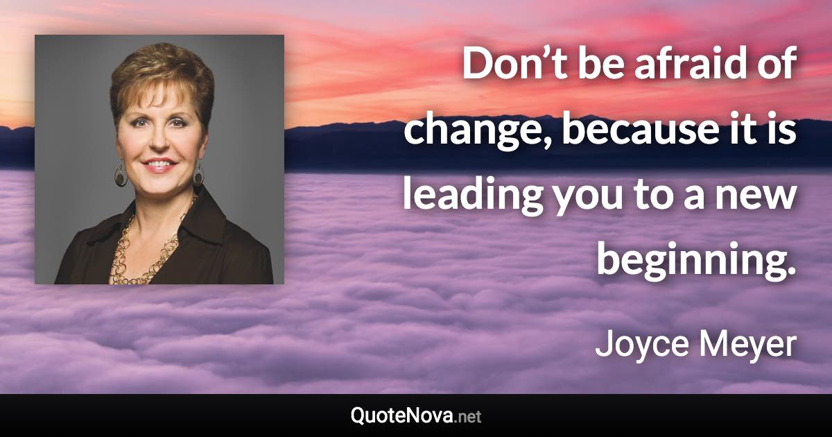 Don’t be afraid of change, because it is leading you to a new beginning. - Joyce Meyer quote