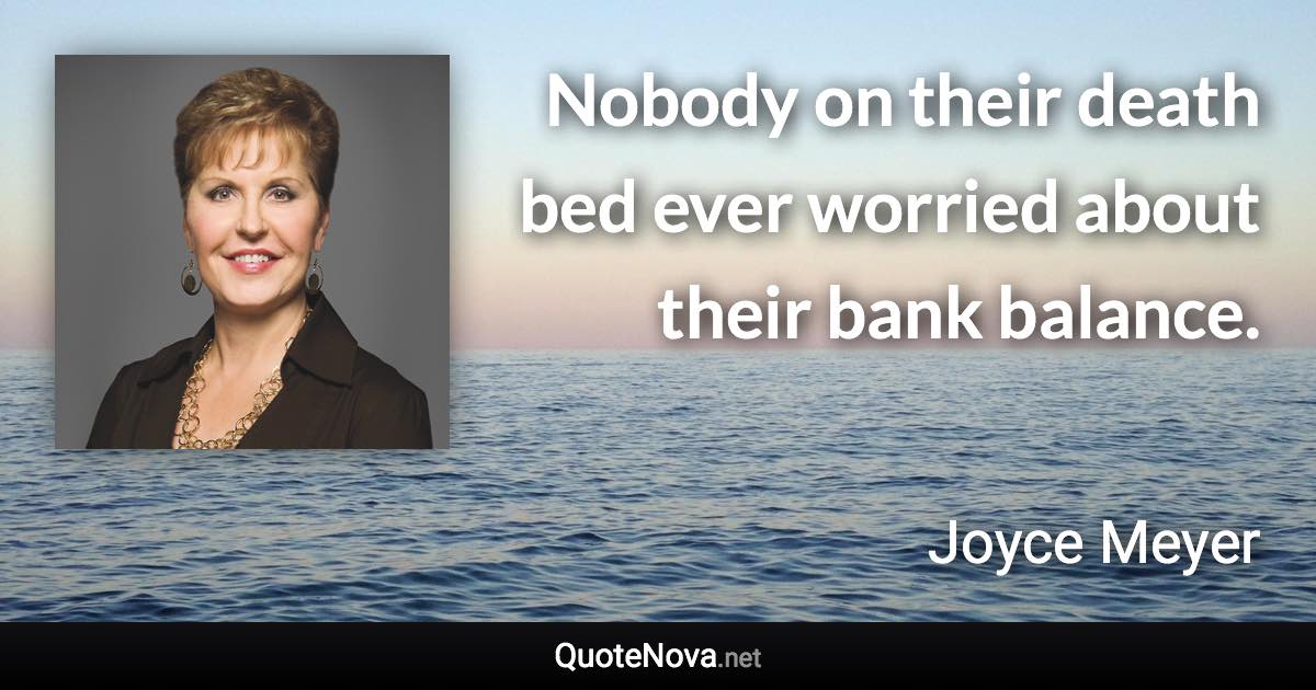 Nobody on their death bed ever worried about their bank balance. - Joyce Meyer quote