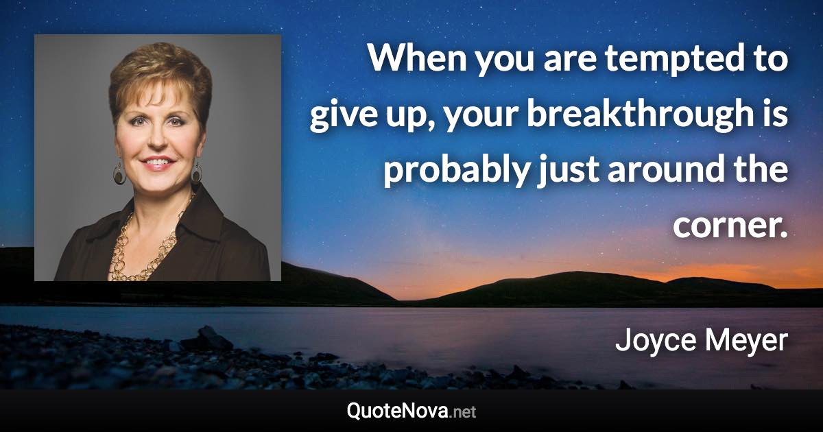 When you are tempted to give up, your breakthrough is probably just around the corner. - Joyce Meyer quote