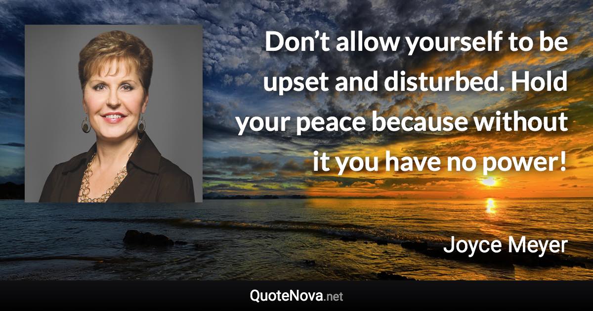 Don’t allow yourself to be upset and disturbed. Hold your peace because without it you have no power! - Joyce Meyer quote