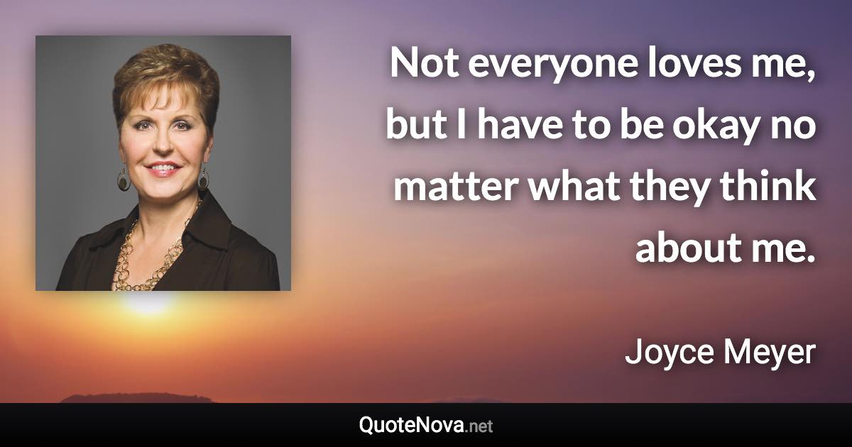 Not everyone loves me, but I have to be okay no matter what they think about me. - Joyce Meyer quote