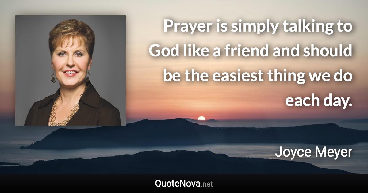 Prayer is simply talking to God like a friend and should be the easiest thing we do each day. - Joyce Meyer quote