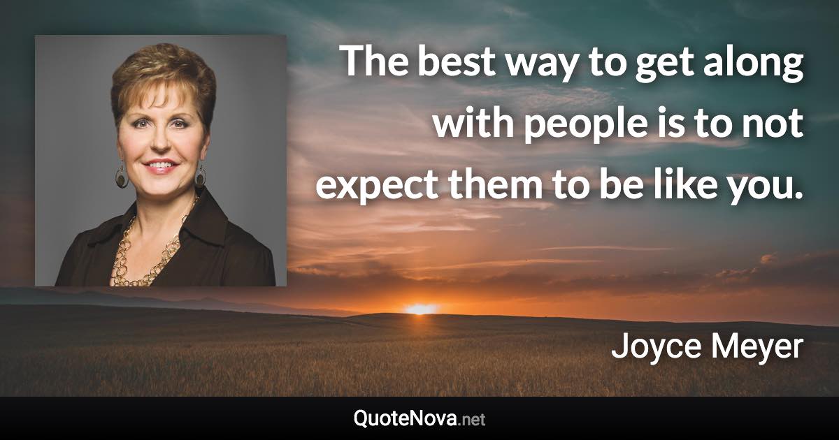 The best way to get along with people is to not expect them to be like you. - Joyce Meyer quote